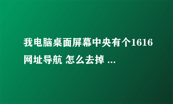 我电脑桌面屏幕中央有个1616网址导航 怎么去掉   如图