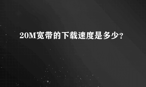 20M宽带的下载速度是多少？