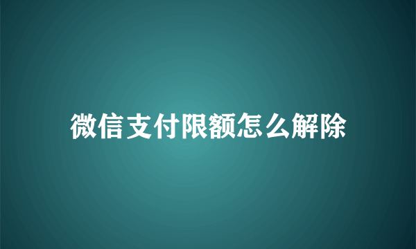 微信支付限额怎么解除