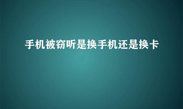 手机被窃听是换手机还是换卡