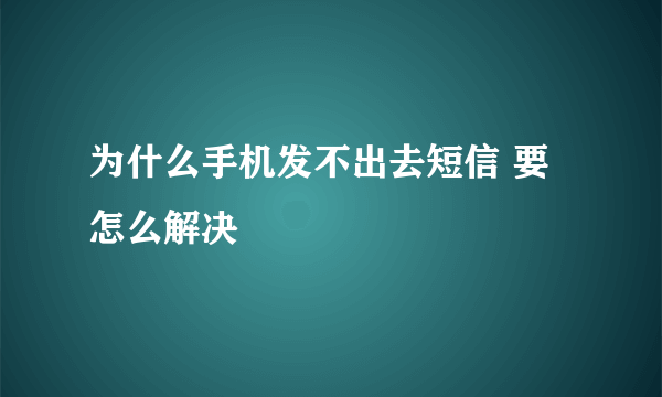 为什么手机发不出去短信 要怎么解决