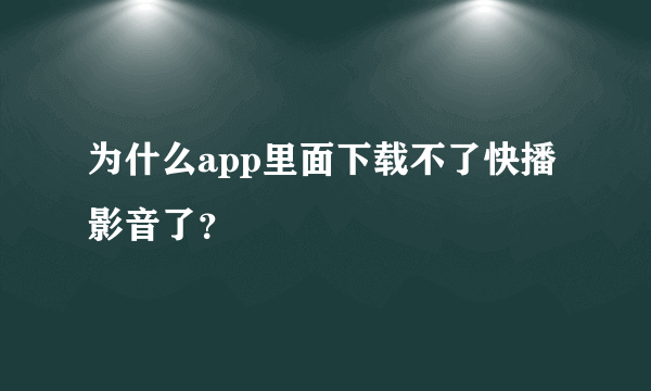 为什么app里面下载不了快播影音了？