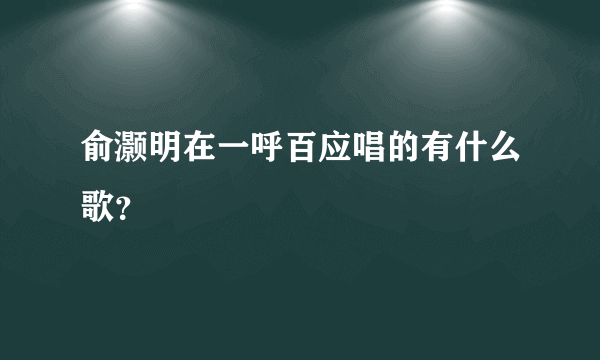 俞灏明在一呼百应唱的有什么歌？