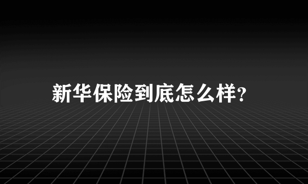 新华保险到底怎么样？