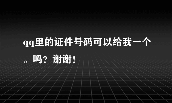 qq里的证件号码可以给我一个。吗？谢谢！