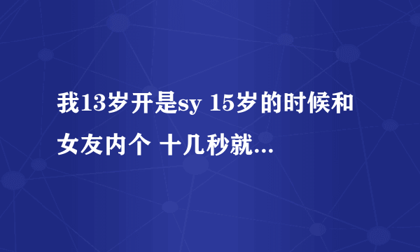 我13岁开是sy 15岁的时候和女友内个 十几秒就射了 为什么呢？ 是 早写吗？