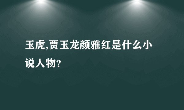 玉虎,贾玉龙颜雅红是什么小说人物？