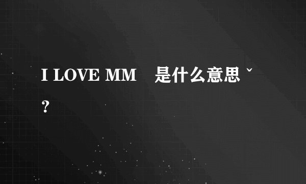 I LOVE MM　是什么意思ˇ？