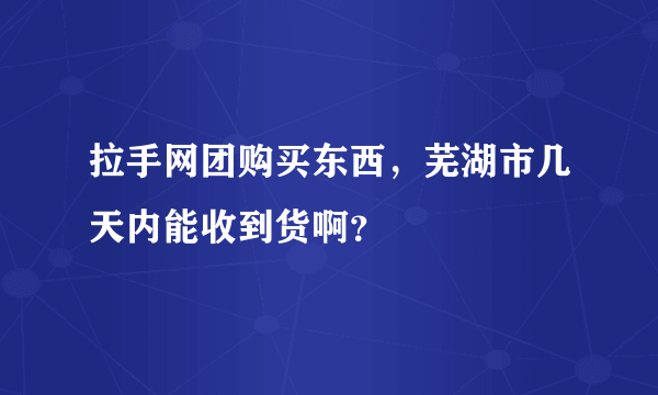 拉手网团购买东西，芜湖市几天内能收到货啊？