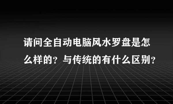 请问全自动电脑风水罗盘是怎么样的？与传统的有什么区别？