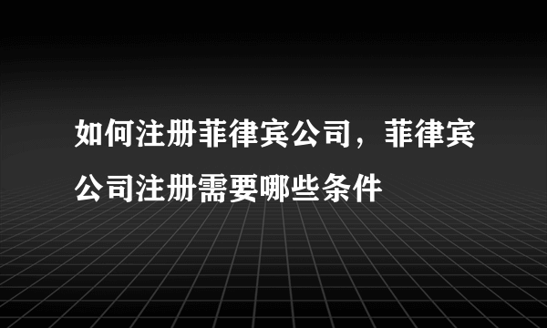 如何注册菲律宾公司，菲律宾公司注册需要哪些条件