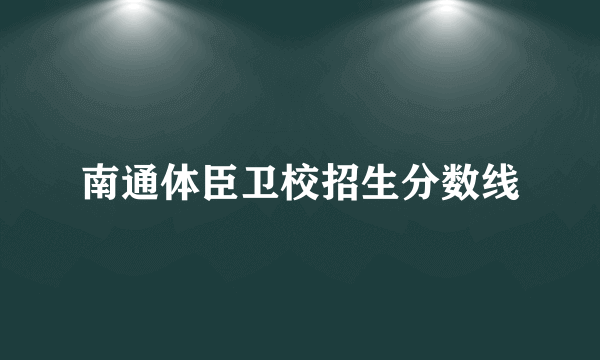 南通体臣卫校招生分数线