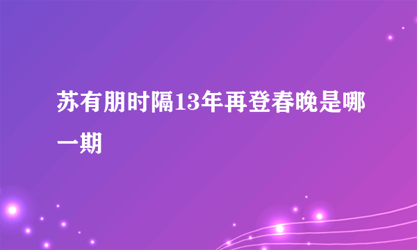 苏有朋时隔13年再登春晚是哪一期