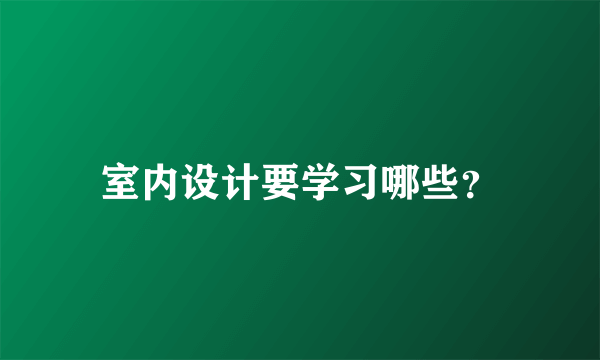 室内设计要学习哪些？