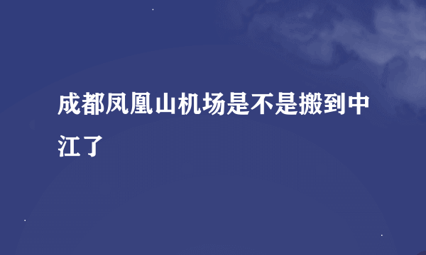 成都凤凰山机场是不是搬到中江了