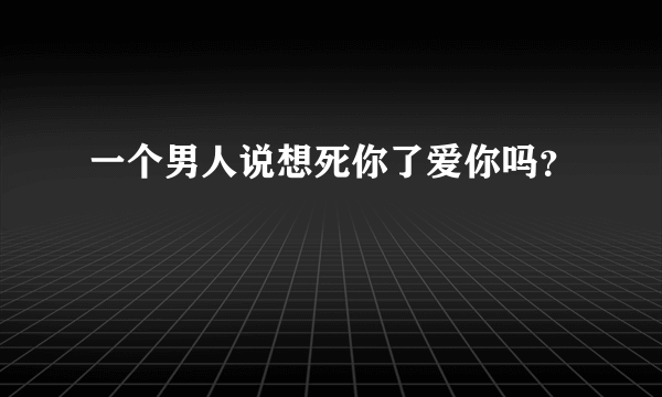 一个男人说想死你了爱你吗？