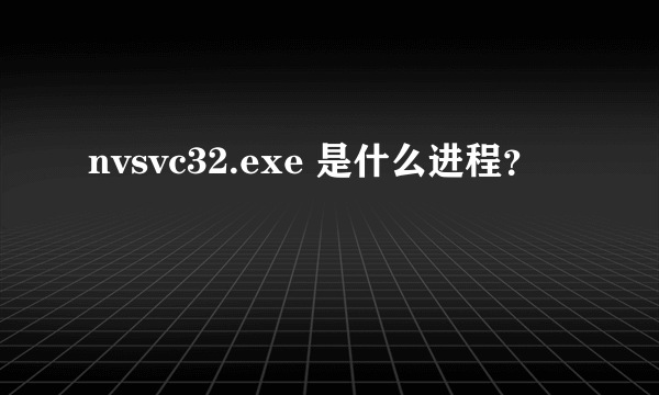 nvsvc32.exe 是什么进程？