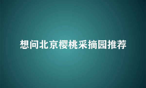 想问北京樱桃采摘园推荐