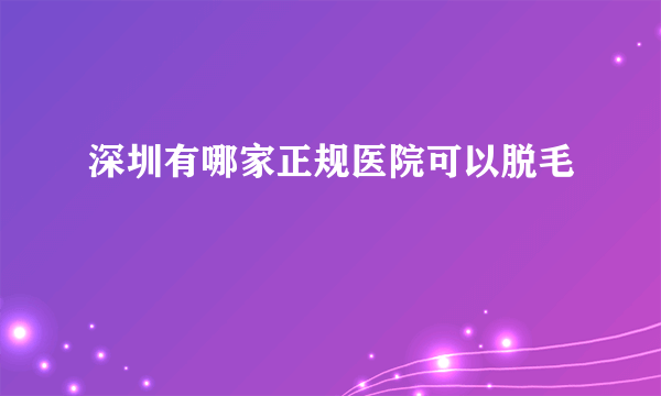 深圳有哪家正规医院可以脱毛