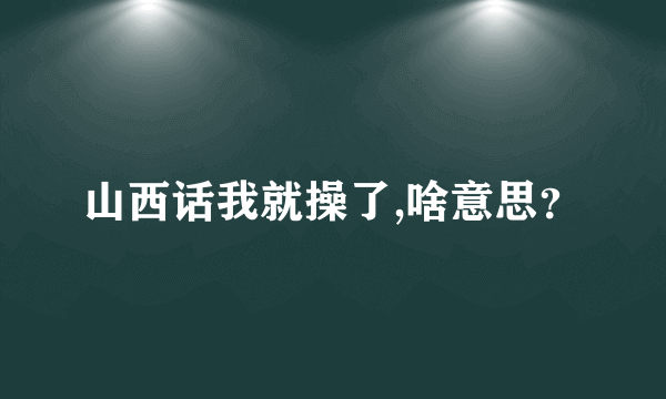 山西话我就操了,啥意思？