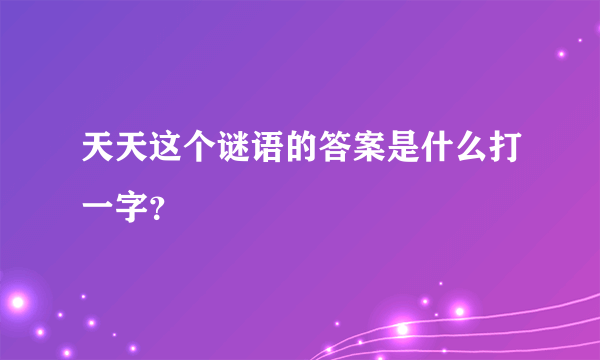 天天这个谜语的答案是什么打一字？