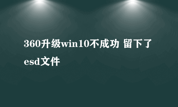 360升级win10不成功 留下了esd文件