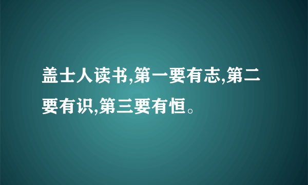 盖士人读书,第一要有志,第二要有识,第三要有恒。