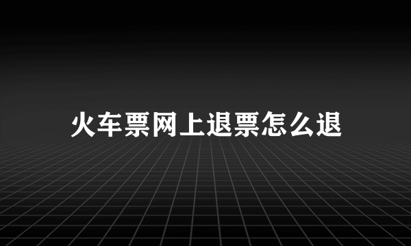 火车票网上退票怎么退