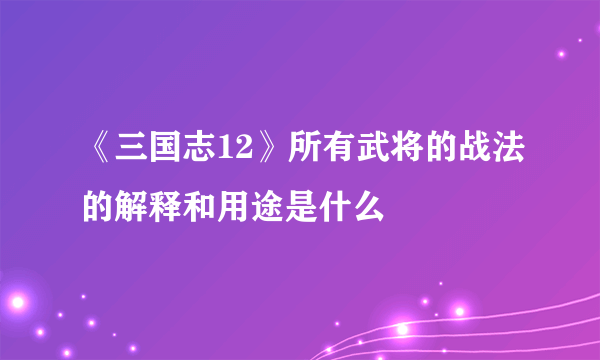 《三国志12》所有武将的战法的解释和用途是什么