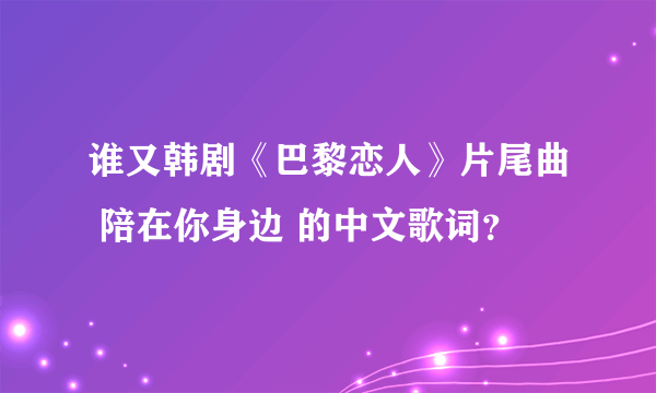 谁又韩剧《巴黎恋人》片尾曲 陪在你身边 的中文歌词？