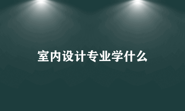 室内设计专业学什么