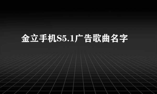 金立手机S5.1广告歌曲名字