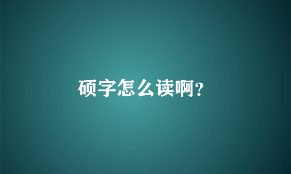 硕字怎么读啊？