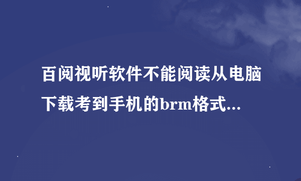 百阅视听软件不能阅读从电脑下载考到手机的brm格式电子书，必须要在手机里边上网下载的才能看么？