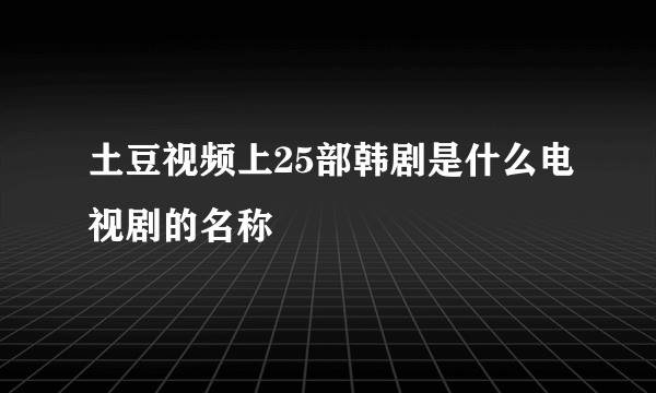 土豆视频上25部韩剧是什么电视剧的名称