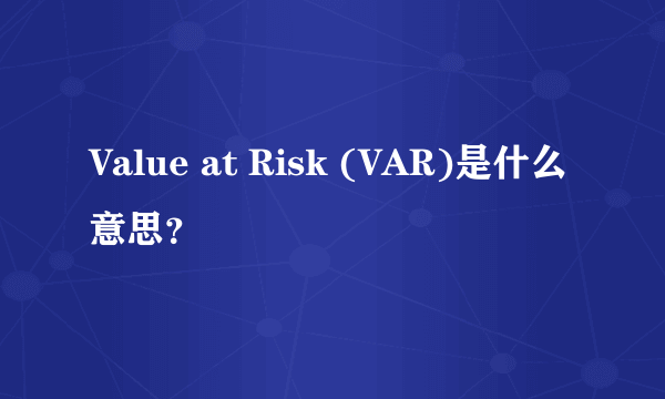 Value at Risk (VAR)是什么意思？