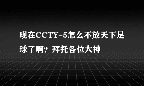 现在CCTY-5怎么不放天下足球了啊？拜托各位大神