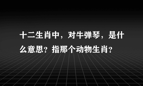 十二生肖中，对牛弹琴，是什么意思？指那个动物生肖？