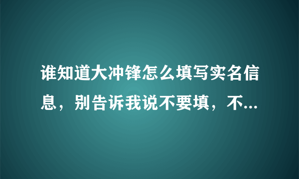 谁知道大冲锋怎么填写实名信息，别告诉我说不要填，不要填的话我每次玩都会弹出一个窗口说防沉迷？