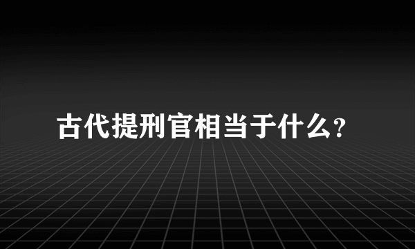 古代提刑官相当于什么？