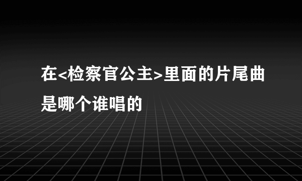 在<检察官公主>里面的片尾曲是哪个谁唱的