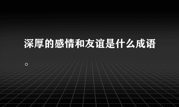 深厚的感情和友谊是什么成语。