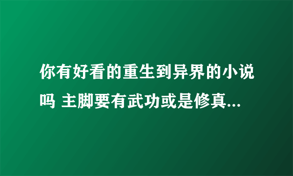 你有好看的重生到异界的小说吗 主脚要有武功或是修真的 我看过好多了 你那里 多少这种的啊。