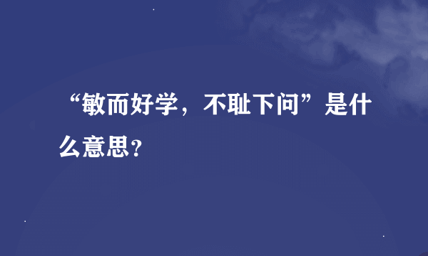 “敏而好学，不耻下问”是什么意思？