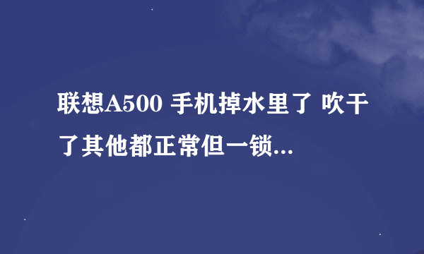 联想A500 手机掉水里了 吹干了其他都正常但一锁就卡在屏锁那 咋办 求求懂的人士给点意见 还需要拿去维修吗