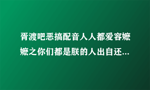 胥渡吧恶搞配音人人都爱容嬷嬷之你们都是朕的人出自还珠格格第几部哪一集?