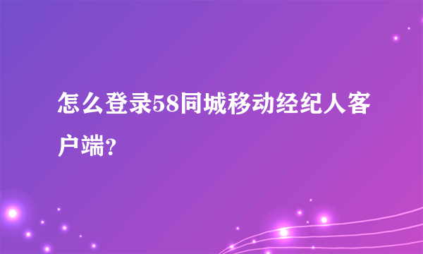 怎么登录58同城移动经纪人客户端？