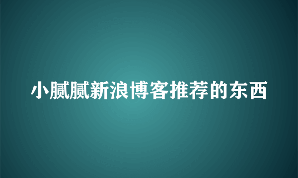 小腻腻新浪博客推荐的东西