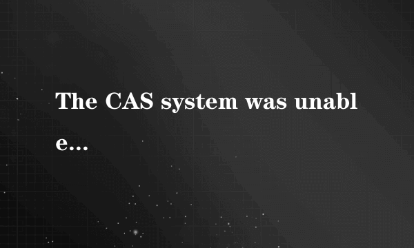 The CAS system was unable to initialize.什么意思