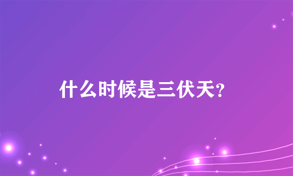 什么时候是三伏天？